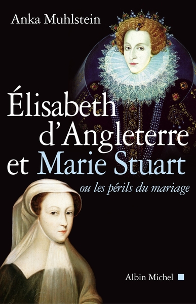 Elisabeth d’Angleterre et Marie Stuart ou les périls du mariage