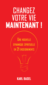 CHANGEZ VOTRE VIE MAINTENANT ! - UNE NOUVELLE DYNAMIQUE SPIRITUELLE EN 21 ENSEIGNEMENTS