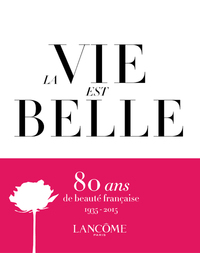 LA VIE EST BELLE - LANCOME 1935 - 2015 : 80 ANS DE BEAUTE FRANCAISE