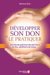 DEVELOPPER SON DON ET LE PRATIQUER - SECRETS DE GUERISON DES BARREURS DE FEU, SOUFFLEURS DE MAUX...