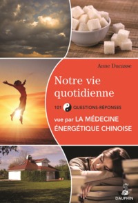 NOTRE VIE QUOTIDIENNE VUE PAR LA MEDECINE ENERGETIQUE CHINOISE ET LES CINQ ELEMENTS 101 QUESTIONS-RE