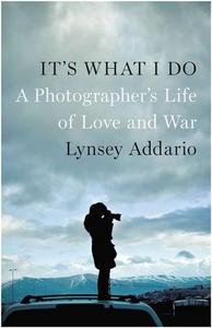 Lynsey Addario It's What I Do A Photographer's Life of Love and War /anglais