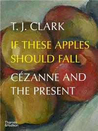 T. J. Clark If These Apples Should Fall CEzanne and the Present /anglais