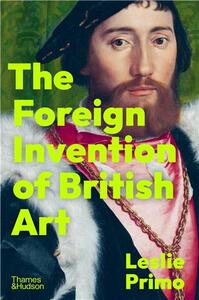 The Foreign Invention of British Art: From Renaissance to Enlightenment /anglais
