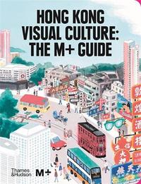 HONG KONG VISUAL CULTURE THE M+ GUIDE /ANGLAIS