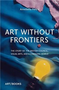 ART WITHOUT FRONTIERS THE HISTORY OF THE BRITISH COUNCIL AND THE VISUAL ARTS /ANGLAIS