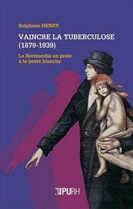 VAINCRE LA TUBERCULOSE, 1879-1939 - LA NORMANDIE EN PROIE A LA PESTE BLANCHE