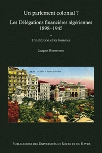 UN PARLEMENT COLONIAL ? - LES DELEGATIONS FINANCIERES ALGERIENNES, 1898-1945 - L'INSTITUTION ET LES