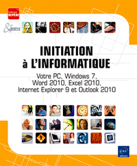 INITIATION A L'INFORMATIQUE - VOTRE PC, WINDOWS 7, WORD 2010, EXCEL 2010, INTERNET EXPLORER 9 ET OUT