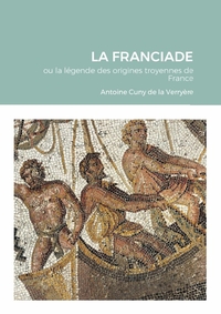 LA FRANCIADE - OU LA LEGENDE DES ORIGINES TROYENNES DE FRANCE