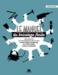 LE MANUEL DU BRICOLAGE FACILE - 500 GESTES TECHNIQUES PAS A PAS POUR CREER, RENOVER ET TOUT FAIRE