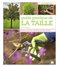 GUIDE PRATIQUE DE LA TAILLE - MODE D'EMPLOI ET FICHES TECHNIQUES : ARBRES, ARBUSTES, FRUITIERS, ROSI