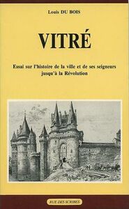 Vitré : Essai sur l'histoire et la ville et de ses seigneurs jusqu'à la Révolution