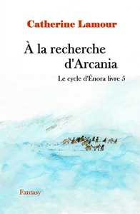 À la recherche d'Arcania, le cycle d'Énora livre 5