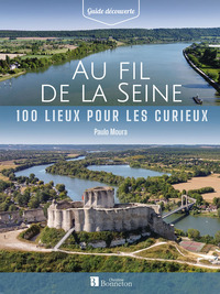 AU FIL DE LA SEINE. 100 LIEUX POUR LES CURIEUX