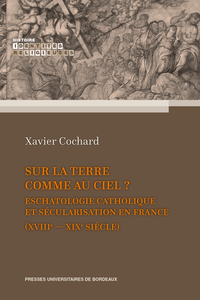 SUR LA TERRE COMME AU CIEL ? - ESCHATOLOGIE CATHOLIQUE ET SECULARISATION EN FRANCE (XVIIIE-XIXE SIEC