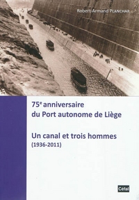 75E ANNIVERSAIRE DU PORT AUTONOME DE LIEGE : UN CANAL ET TROIS HOMMES (1936-2011)