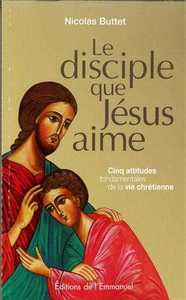 LE DISCIPLE QUE JESUS AIME - CINQ ATTITUDES FONDAMENTALES DE LA VIE CHRETIENNE