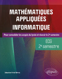 MATHEMATIQUES APPLIQUEES, INFORMATIQUE - ECG 2E SEMESTRE - POUR CONSOLIDER LES ACQUIS DU LYCEE ET RE
