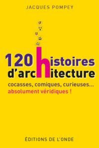 120 HISTOIRES D'ARCHITECTURE - COCASSES, COMIQUES, CURIEUSES, ABSOLUMENT VERIDIQUES !