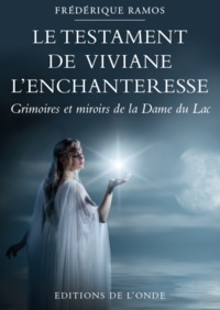 LE TESTAMENT DE VIVIANE L'ENCHANTERESSE - GRIMOIRES ET MIROIRS DE LA DAME DU LAC