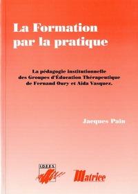 La Formation Par La Pratique. La Pedagogie Institutionnelle Des Groupes D'Education  Therapeutique De Fernand Oury  Et Aida Vasquez