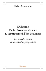 L'Ukraine - De la révolution de Kiev au séparatisme à l'Est de Dniepr