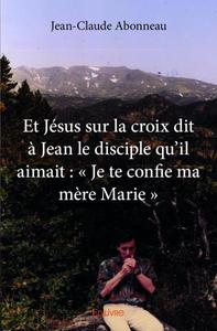 Et jésus sur la croix dit à jean le disciple qu’il aimait : « je te confie ma mère marie »