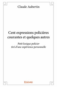Cent expressions policières courantes et quelques autres - petit lexique policier tiré d'une expérience personnelle