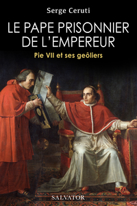 LE PAPE PRISONNIER DE L'EMPEREUR - PIE VII ET SES GEOLIERS