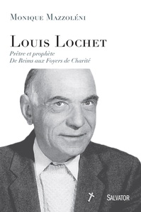 LOUIS LOCHET, PRETRE ET PROPHETE - DE REIMS AUX FOYERS DE CHARITE