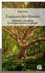 LOGIQUES DES DETOURS - SOLIDARITE, SORCELLERIE ET ENTREPRENEURIAT EN AFRIQUE