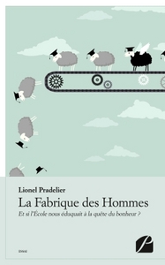 LA FABRIQUE DES HOMMES - ET SI L'ECOLE NOUS EDUQUAIT A LA QUETE DU BONHEUR ?