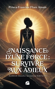 NAISSANCE D'UNE FORCE : SURVIVRE AUX ADIEUX - AU-DELA DE L'ABANDON : UN NOUVEAU SOLEIL SE LEVE