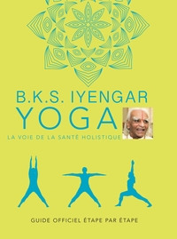 B.K.S. IYENGAR. YOGA : LA VOIE DE LA SANTE HOLISTIQUE