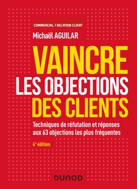 VAINCRE LES OBJECTIONS DES CLIENTS - 4E ED. - TECHNIQUES DE REFUTATION ET REPONSES AUX 60 OBJECTION