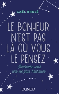 LE BONHEUR N'EST PAS LA OU VOUS LE PENSEZ - ITINERAIRE VERS UNE VIE PLUS HEUREUSE