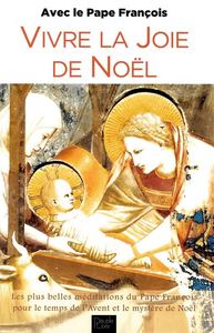VIVRE LA JOIE DE NOEL - LES PLUS BELLES MEDITATIONS DU PAPE FRANCOIS POUR LE TEMPS DE L'AVENT ET LE