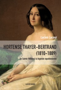 Hortense Thayer-Bertrand, 1810-1889 - de Sainte-Hélène à la légende napoléonienne