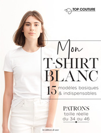 MON T-SHIRT BLANC - 15 MODELES BASIQUES & INDISPENSABLES. AVEC DES PATRONS TAILLE REELLE DU 34 AU 46