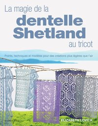 LA MAGIE DE LA DENTELLE SHETLAND AU TRICOT - POINTS, TECHNIQUES ET MODELES POUR DES CREATIONS PLUS L