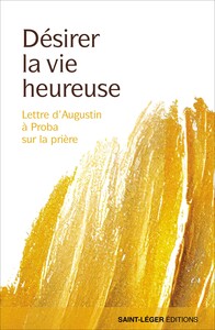 DESIRER LA VIE HEUREUSE - LETTRE D'AUGUSTIN A PROBA SUR LA PRIERE.