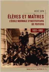 ELEVES ET MAITRES - L'ECOLE NORMALE D'INSTITUTEURS DE POITIERS, 1831-1991