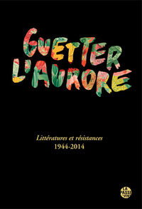 GUETTER L'AURORE, LITTÉRATURES ET RÉSISTANCES 1944-2014