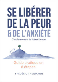 Se libérer de la peur & de l'anxiété - C'est le moment de libérer l'Amour - Guide pratique en 6 étapes