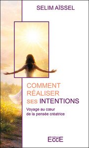 Comment réaliser ses intentions - Voyage au coeur de la pensée créatrice