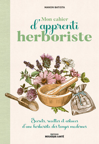 MON CAHIER D'APPRENTI HERBORISTE - SECRETS, RECETTES ET ASTUCES D'UNE HERBORISTE DES TEMPS MODERNES