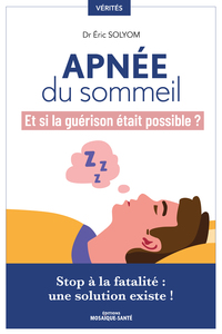 APNEE DU SOMMEIL, ET SI LA GUERISON ETAIT POSSIBLE ? - STOP A LA FATALITE, UNE SOLUTION EXISTE !