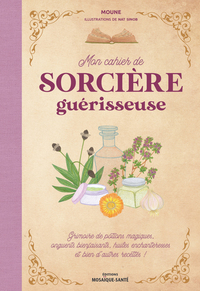 MON CAHIER DE SORCIERE GUERISSEUSE - GRIMOIRE DE POTIONS MAGIQUES, ONGUENTS BIENFAISANTS, HUILES ENC