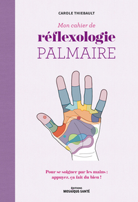 MON CAHIER DE REFLEXOLOGIE PALMAIRE - POUR SE SOIGNER PAR LES MAINS : APPUYEZ, CA FAIT DU BIEN !
